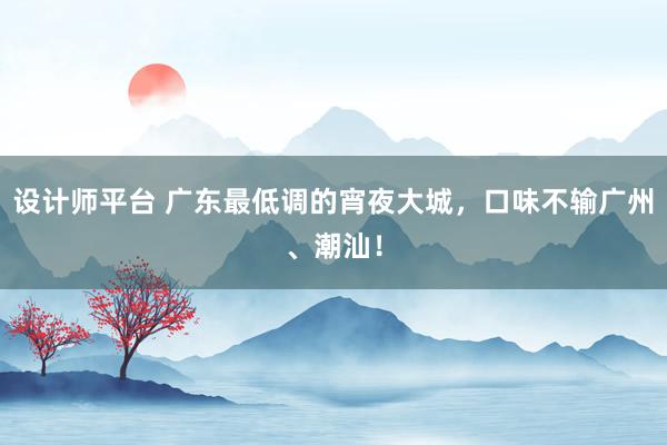 设计师平台 广东最低调的宵夜大城，口味不输广州、潮汕！