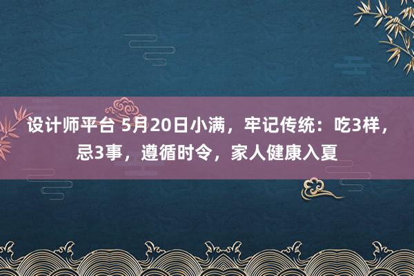 设计师平台 5月20日小满，牢记传统：吃3样，忌3事，遵循时令，家人健康入夏