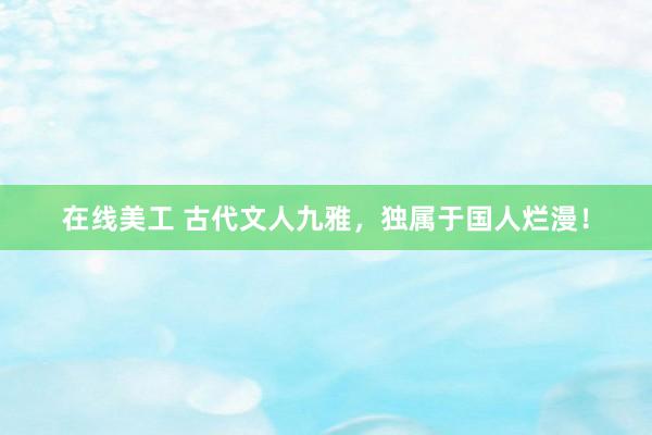 在线美工 古代文人九雅，独属于国人烂漫！