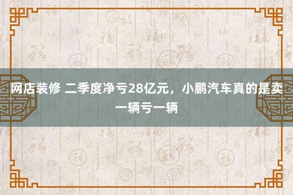 网店装修 二季度净亏28亿元，小鹏汽车真的是卖一辆亏一辆