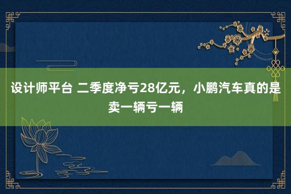 设计师平台 二季度净亏28亿元，小鹏汽车真的是卖一辆亏一辆