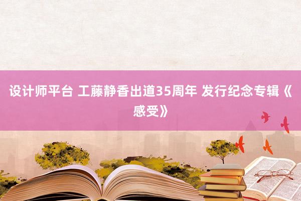 设计师平台 工藤静香出道35周年 发行纪念专辑《感受》