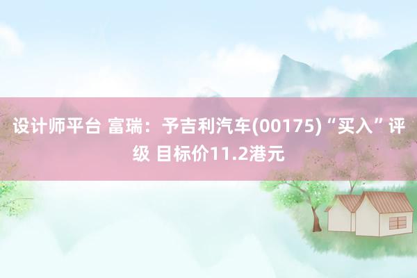 设计师平台 富瑞：予吉利汽车(00175)“买入”评级 目标价11.2港元