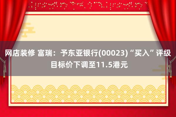 网店装修 富瑞：予东亚银行(00023)“买入”评级 目标价下调至11.5港元