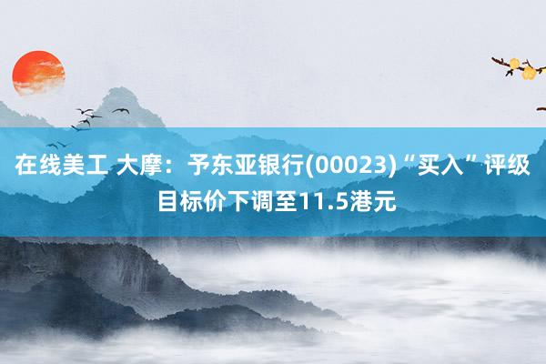 在线美工 大摩：予东亚银行(00023)“买入”评级 目标价下调至11.5港元