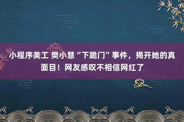 小程序美工 樊小慧“下跪门”事件，揭开她的真面目！网友感叹不相信网红了