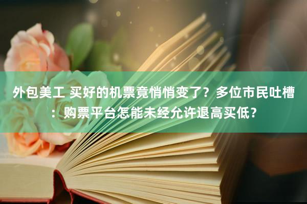 外包美工 买好的机票竟悄悄变了？多位市民吐槽：购票平台怎能未经允许退高买低？