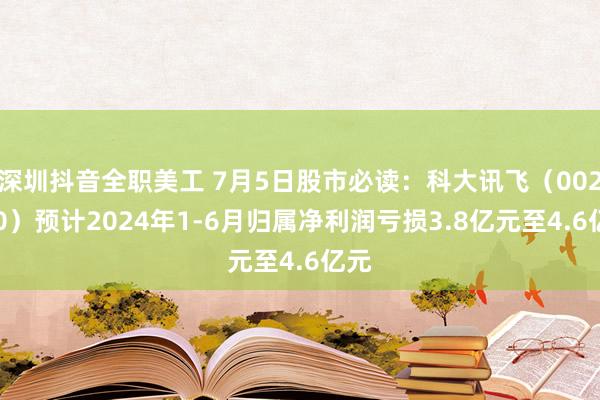 深圳抖音全职美工 7月5日股市必读：科大讯飞（002230）预计2024年1-6月归属净利润亏损3.8亿元至4.6亿元