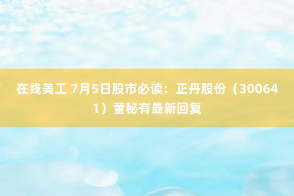 在线美工 7月5日股市必读：正丹股份（300641）董秘有最新回复