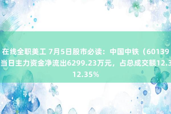 在线全职美工 7月5日股市必读：中国中铁（601390）当日主力资金净流出6299.23万元，占总成交额12.35%