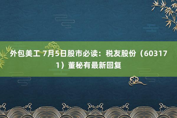 外包美工 7月5日股市必读：税友股份（603171）董秘有最新回复