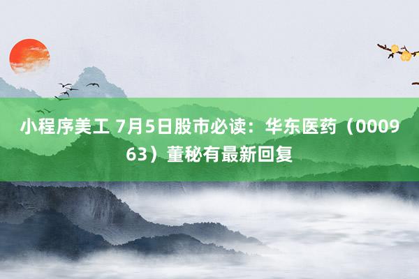 小程序美工 7月5日股市必读：华东医药（000963）董秘有最新回复