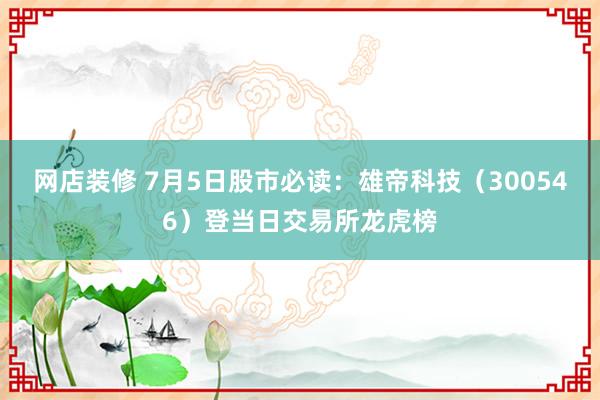 网店装修 7月5日股市必读：雄帝科技（300546）登当日交易所龙虎榜