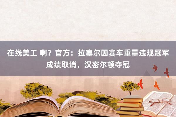 在线美工 啊？官方：拉塞尔因赛车重量违规冠军成绩取消，汉密尔顿夺冠