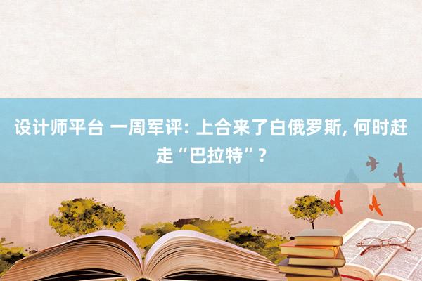 设计师平台 一周军评: 上合来了白俄罗斯, 何时赶走“巴拉特”?