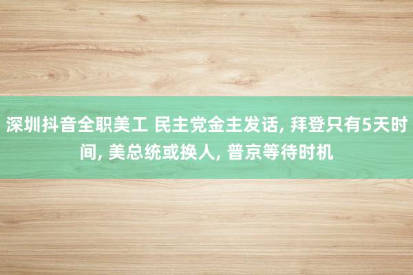 深圳抖音全职美工 民主党金主发话, 拜登只有5天时间, 美总统或换人, 普京等待时机