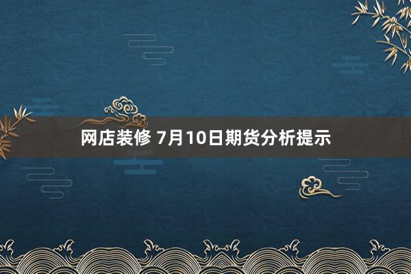 网店装修 7月10日期货分析提示