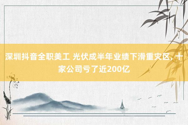 深圳抖音全职美工 光伏成半年业绩下滑重灾区, 十家公司亏了近200亿