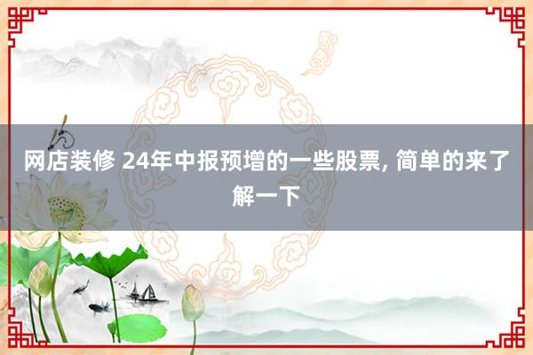 网店装修 24年中报预增的一些股票, 简单的来了解一下