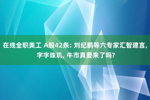 在线全职美工 A股42条: 刘纪鹏等六专家汇智建言, 字字珠玑, 牛市真要来了吗?