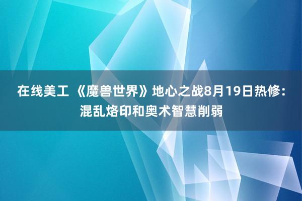 在线美工 《魔兽世界》地心之战8月19日热修：混乱烙印和奥术智慧削弱