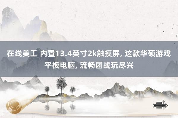 在线美工 内置13.4英寸2k触摸屏, 这款华硕游戏平板电脑, 流畅团战玩尽兴