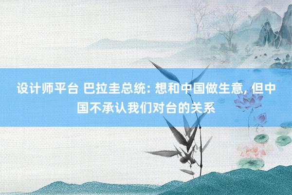 设计师平台 巴拉圭总统: 想和中国做生意, 但中国不承认我们对台的关系