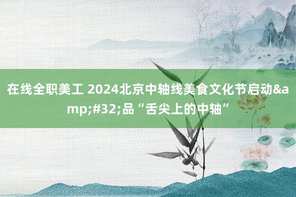 在线全职美工 2024北京中轴线美食文化节启动&#32;品“舌尖上的中轴”