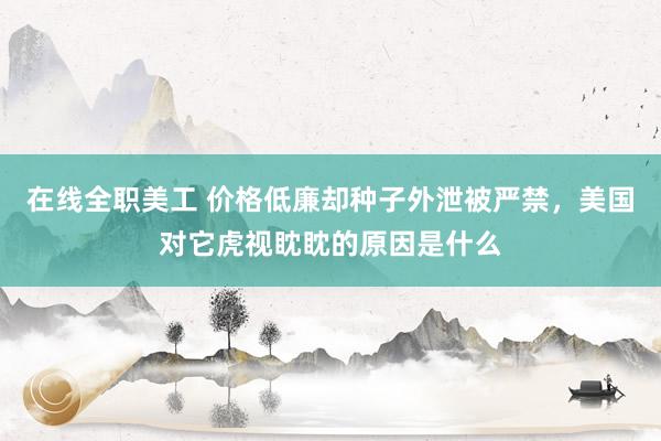 在线全职美工 价格低廉却种子外泄被严禁，美国对它虎视眈眈的原因是什么