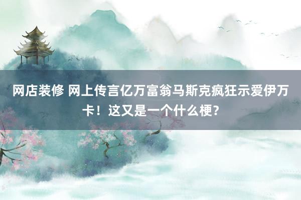 网店装修 网上传言亿万富翁马斯克疯狂示爱伊万卡！这又是一个什么梗？