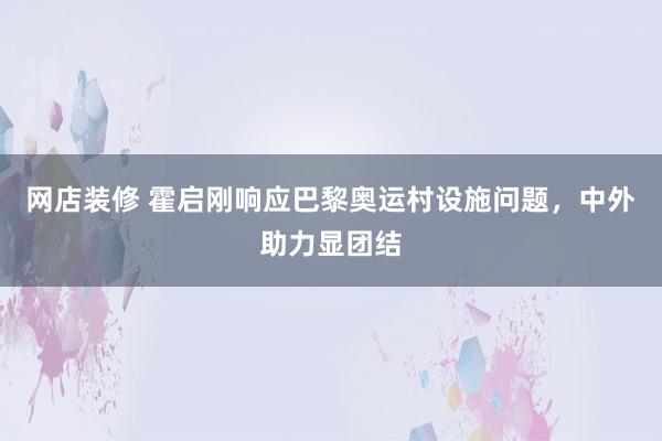 网店装修 霍启刚响应巴黎奥运村设施问题，中外助力显团结