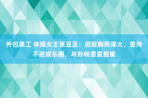 外包美工 体操女王张豆豆：因挺胸照爆火，坚持不进娱乐圈，与孙杨恩爱甜蜜