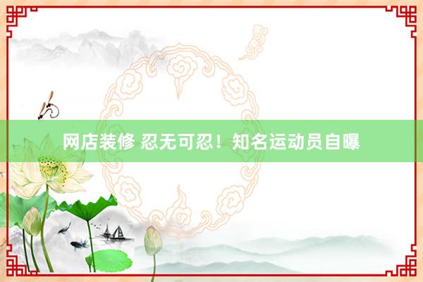 网店装修 忍无可忍！知名运动员自曝