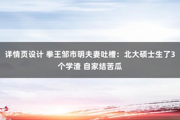 详情页设计 拳王邹市明夫妻吐槽：北大硕士生了3个学渣 自家结苦瓜