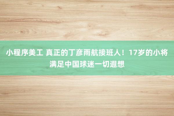 小程序美工 真正的丁彦雨航接班人！17岁的小将满足中国球迷一切遐想