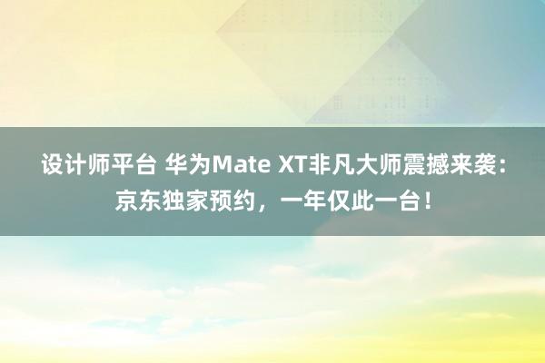 设计师平台 华为Mate XT非凡大师震撼来袭：京东独家预约，一年仅此一台！